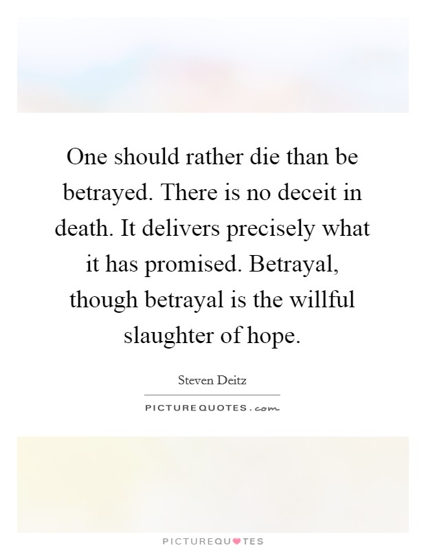 One should rather die than be betrayed. There is no deceit in death. It delivers precisely what it has promised. Betrayal, though betrayal is the willful slaughter of hope. Picture Quote #1