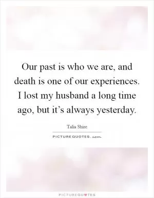 Our past is who we are, and death is one of our experiences. I lost my husband a long time ago, but it’s always yesterday Picture Quote #1