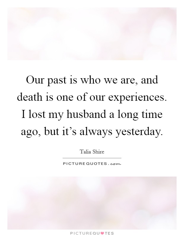 Our past is who we are, and death is one of our experiences. I lost my husband a long time ago, but it's always yesterday. Picture Quote #1
