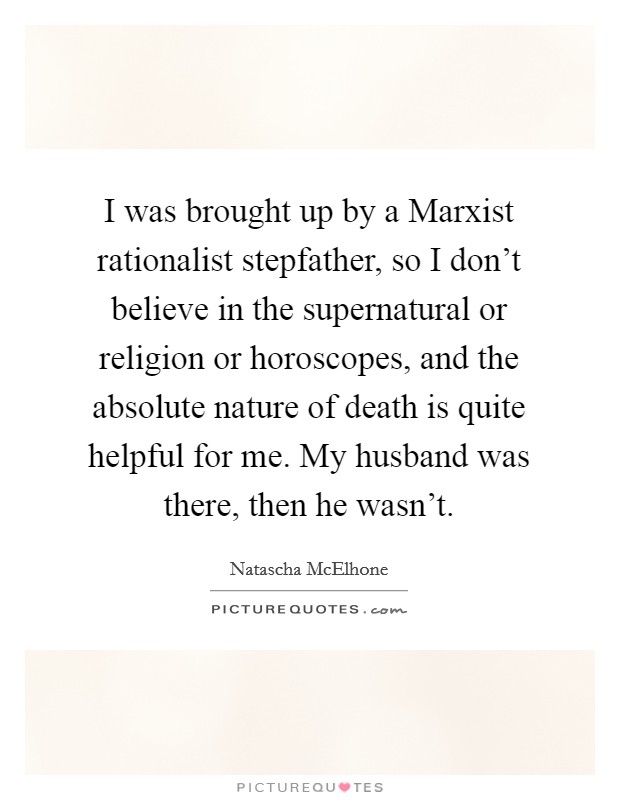I was brought up by a Marxist rationalist stepfather, so I don't believe in the supernatural or religion or horoscopes, and the absolute nature of death is quite helpful for me. My husband was there, then he wasn't. Picture Quote #1