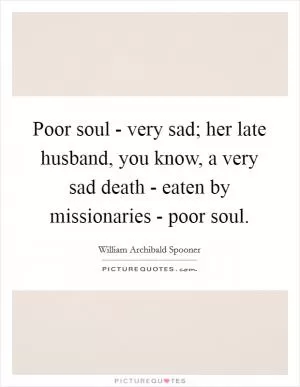 Poor soul - very sad; her late husband, you know, a very sad death - eaten by missionaries - poor soul Picture Quote #1