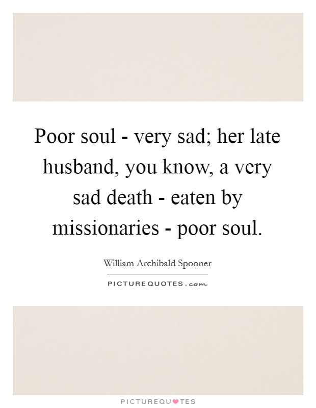 Poor soul - very sad; her late husband, you know, a very sad death - eaten by missionaries - poor soul. Picture Quote #1