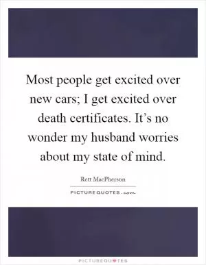 Most people get excited over new cars; I get excited over death certificates. It’s no wonder my husband worries about my state of mind Picture Quote #1