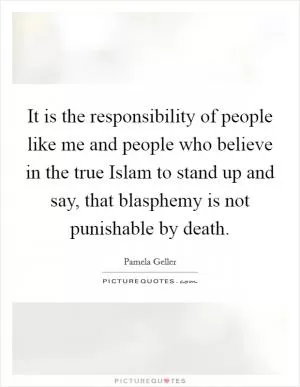 It is the responsibility of people like me and people who believe in the true Islam to stand up and say, that blasphemy is not punishable by death Picture Quote #1