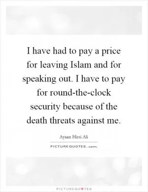 I have had to pay a price for leaving Islam and for speaking out. I have to pay for round-the-clock security because of the death threats against me Picture Quote #1