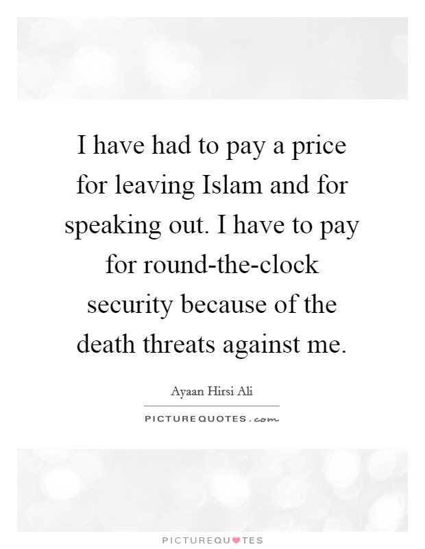 I have had to pay a price for leaving Islam and for speaking out. I have to pay for round-the-clock security because of the death threats against me. Picture Quote #1