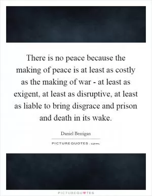 There is no peace because the making of peace is at least as costly as the making of war - at least as exigent, at least as disruptive, at least as liable to bring disgrace and prison and death in its wake Picture Quote #1