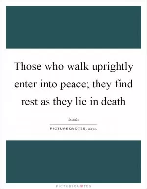 Those who walk uprightly enter into peace; they find rest as they lie in death Picture Quote #1
