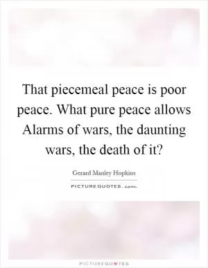 That piecemeal peace is poor peace. What pure peace allows Alarms of wars, the daunting wars, the death of it? Picture Quote #1