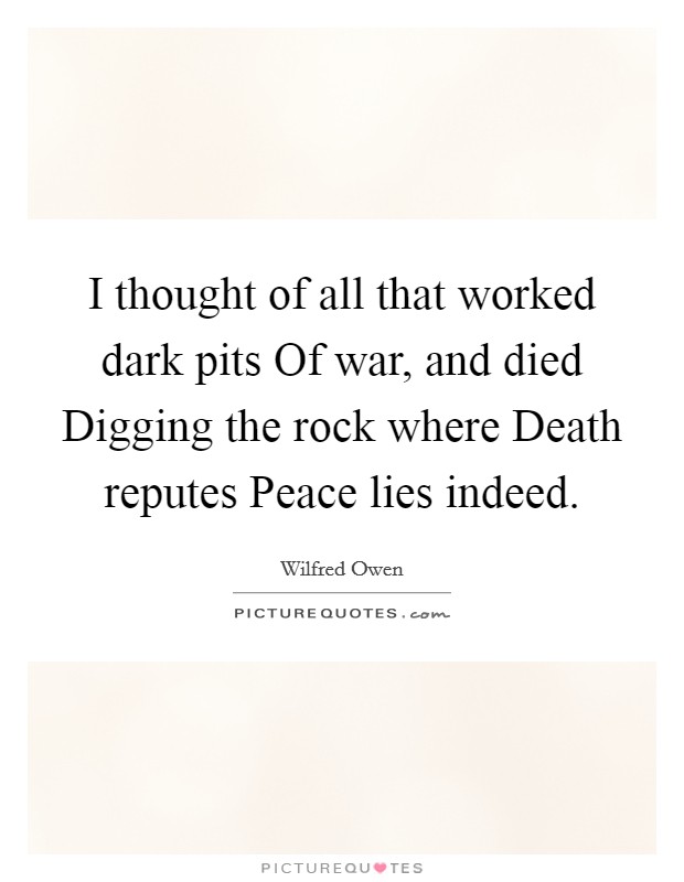 I thought of all that worked dark pits Of war, and died Digging the rock where Death reputes Peace lies indeed. Picture Quote #1