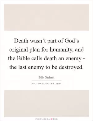 Death wasn’t part of God’s original plan for humanity, and the Bible calls death an enemy - the last enemy to be destroyed Picture Quote #1
