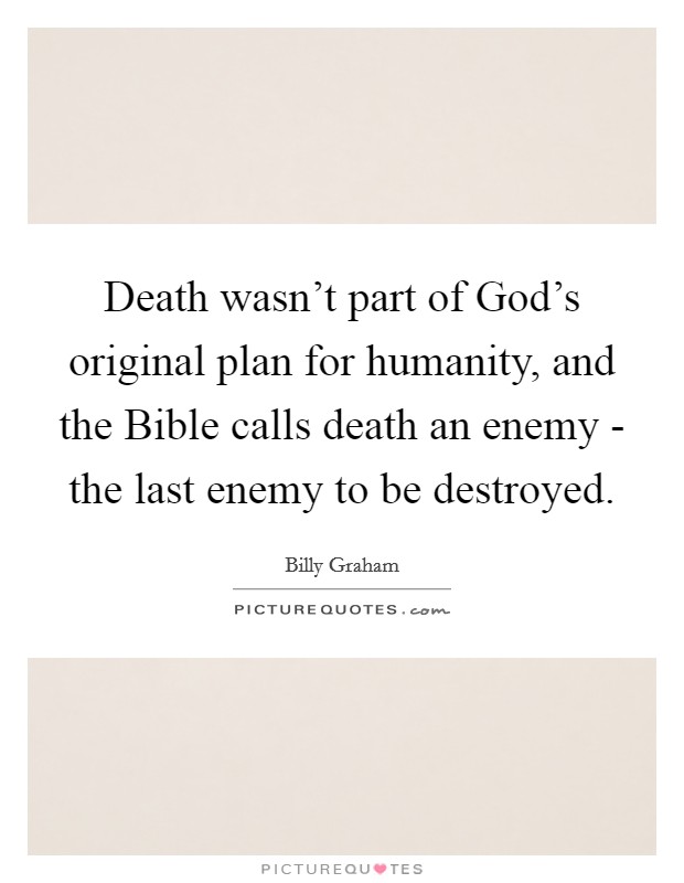 Death wasn't part of God's original plan for humanity, and the Bible calls death an enemy - the last enemy to be destroyed. Picture Quote #1