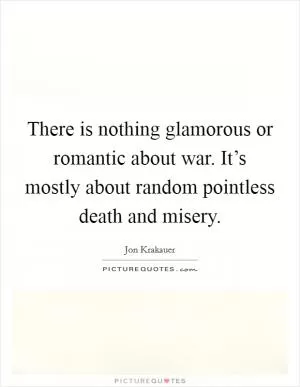 There is nothing glamorous or romantic about war. It’s mostly about random pointless death and misery Picture Quote #1