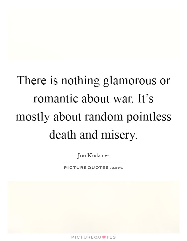 There is nothing glamorous or romantic about war. It's mostly about random pointless death and misery. Picture Quote #1