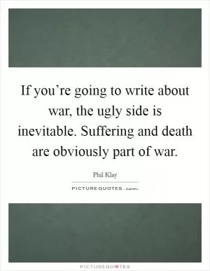 If you’re going to write about war, the ugly side is inevitable. Suffering and death are obviously part of war Picture Quote #1