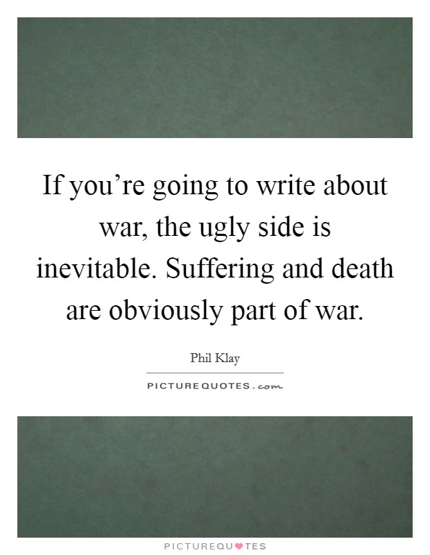 If you're going to write about war, the ugly side is inevitable. Suffering and death are obviously part of war. Picture Quote #1