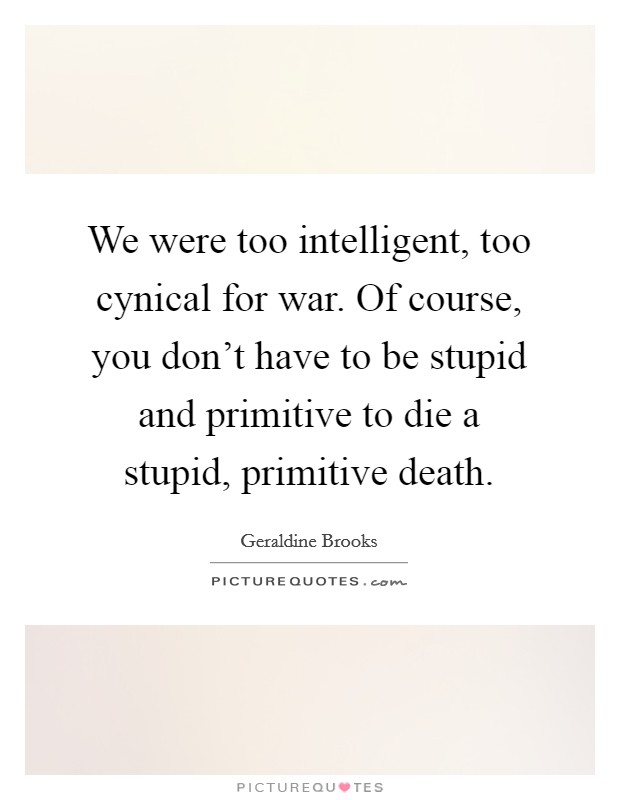 We were too intelligent, too cynical for war. Of course, you don't have to be stupid and primitive to die a stupid, primitive death. Picture Quote #1