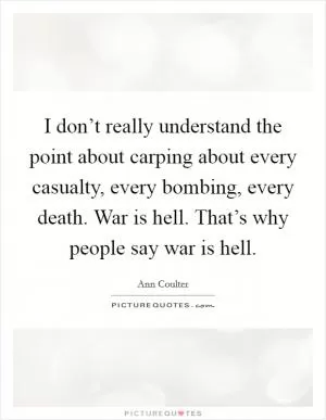 I don’t really understand the point about carping about every casualty, every bombing, every death. War is hell. That’s why people say war is hell Picture Quote #1