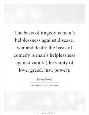 The basis of tragedy is man’s helplessness against disease, war and death; the basis of comedy is man’s helplessness against vanity (the vanity of love, greed, lust, power) Picture Quote #1