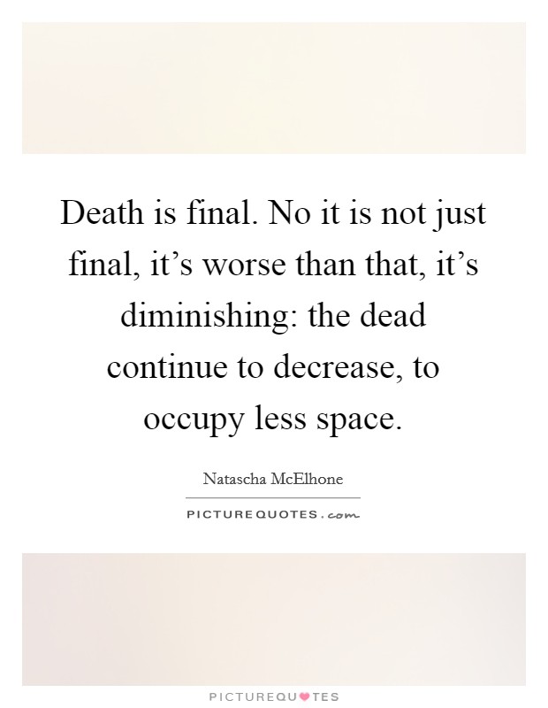 Death is final. No it is not just final, it's worse than that, it's diminishing: the dead continue to decrease, to occupy less space. Picture Quote #1