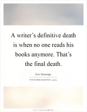 A writer’s definitive death is when no one reads his books anymore. That’s the final death Picture Quote #1