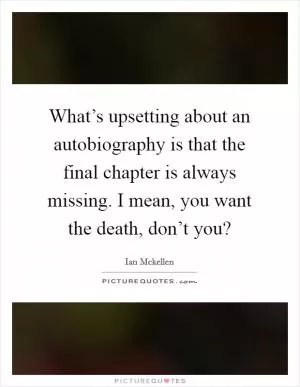 What’s upsetting about an autobiography is that the final chapter is always missing. I mean, you want the death, don’t you? Picture Quote #1