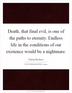 Death, that final evil, is one of the paths to eternity. Endless life in the conditions of our existence would be a nightmare Picture Quote #1