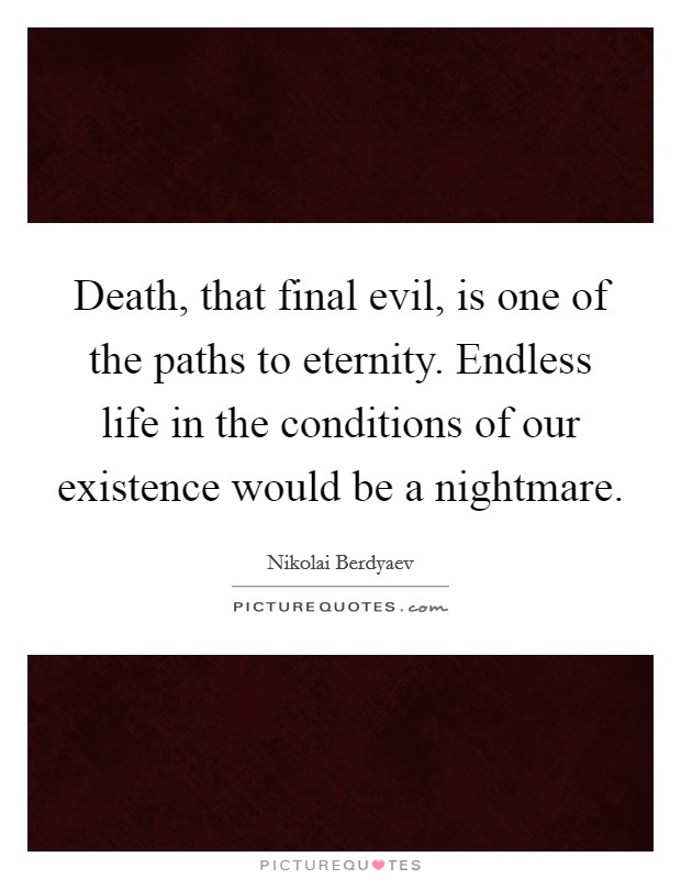 Death, that final evil, is one of the paths to eternity. Endless life in the conditions of our existence would be a nightmare. Picture Quote #1