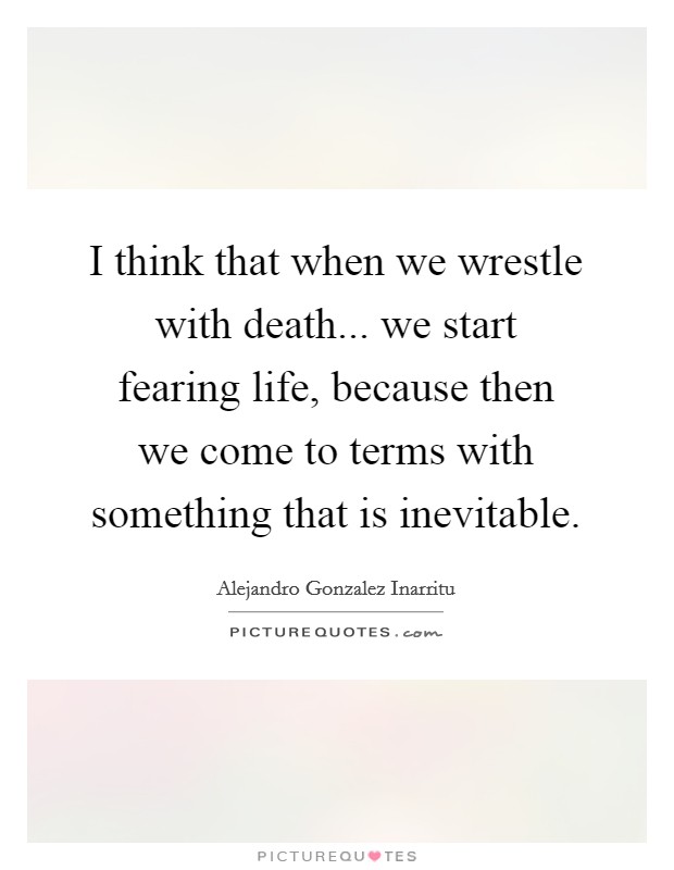 I think that when we wrestle with death... we start fearing life, because then we come to terms with something that is inevitable. Picture Quote #1