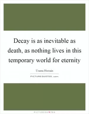 Decay is as inevitable as death, as nothing lives in this temporary world for eternity Picture Quote #1