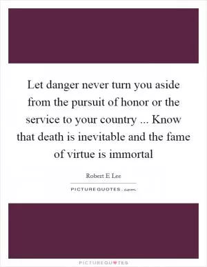Let danger never turn you aside from the pursuit of honor or the service to your country ... Know that death is inevitable and the fame of virtue is immortal Picture Quote #1