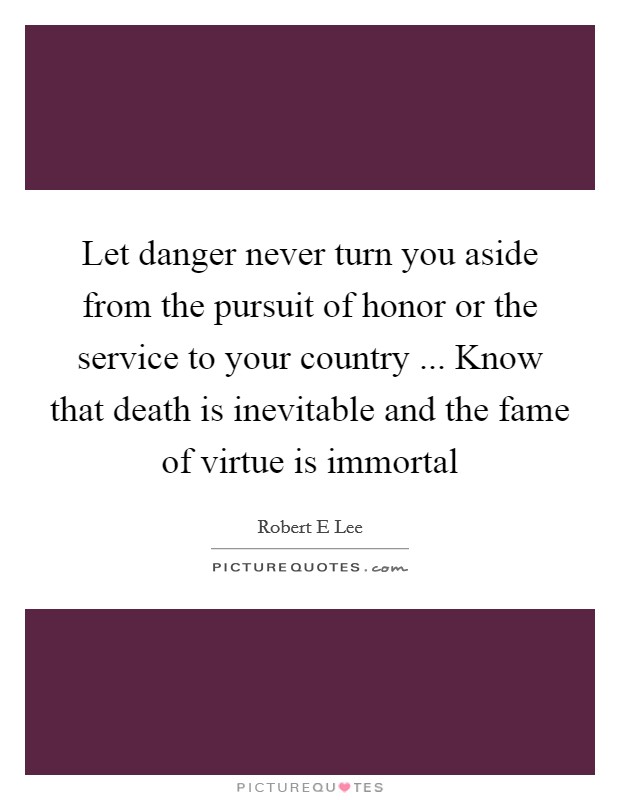 Let danger never turn you aside from the pursuit of honor or the service to your country ... Know that death is inevitable and the fame of virtue is immortal Picture Quote #1