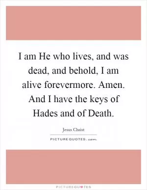I am He who lives, and was dead, and behold, I am alive forevermore. Amen. And I have the keys of Hades and of Death Picture Quote #1
