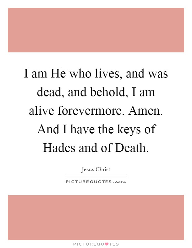 I am He who lives, and was dead, and behold, I am alive forevermore. Amen. And I have the keys of Hades and of Death. Picture Quote #1