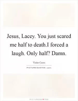 Jesus, Lacey. You just scared me half to death.I forced a laugh. Only half? Damn Picture Quote #1