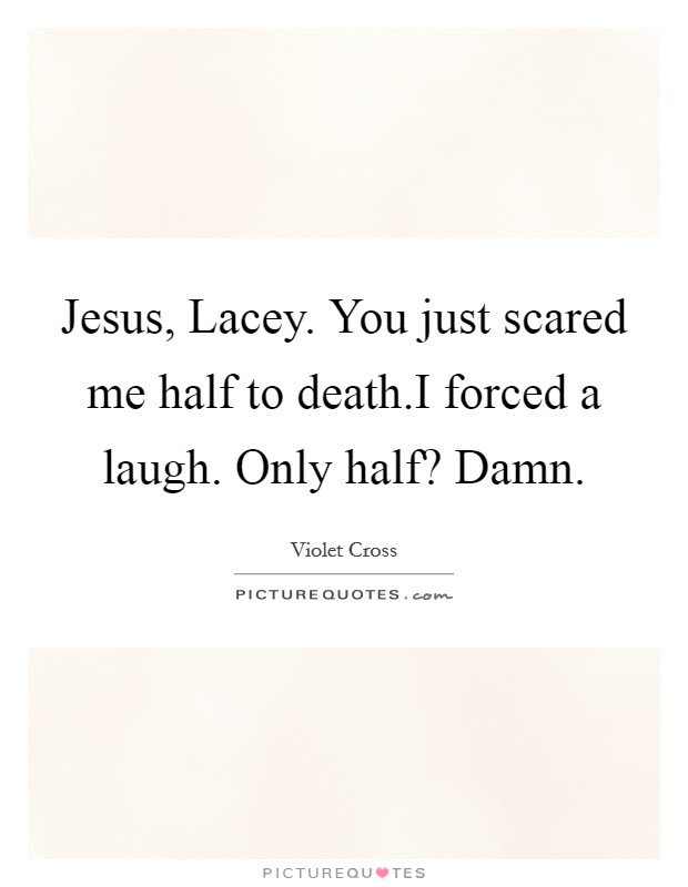 Jesus, Lacey. You just scared me half to death.I forced a laugh. Only half? Damn. Picture Quote #1
