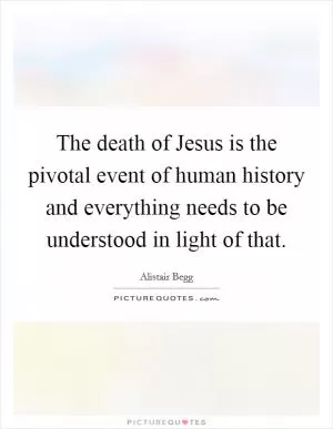 The death of Jesus is the pivotal event of human history and everything needs to be understood in light of that Picture Quote #1