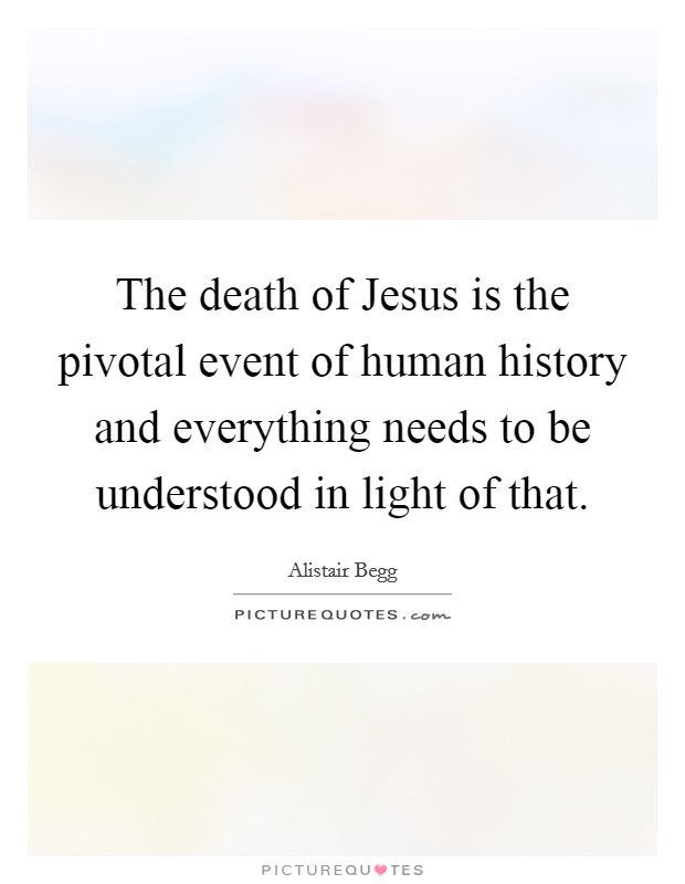 The death of Jesus is the pivotal event of human history and everything needs to be understood in light of that. Picture Quote #1
