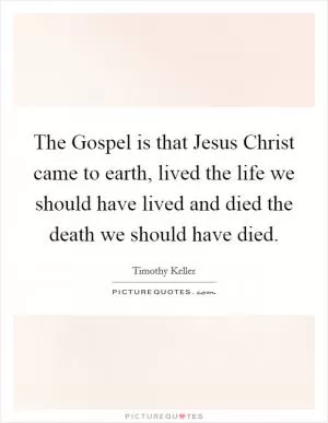 The Gospel is that Jesus Christ came to earth, lived the life we should have lived and died the death we should have died Picture Quote #1