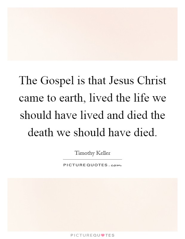 The Gospel is that Jesus Christ came to earth, lived the life we should have lived and died the death we should have died. Picture Quote #1