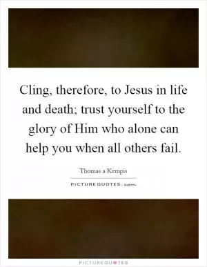 Cling, therefore, to Jesus in life and death; trust yourself to the glory of Him who alone can help you when all others fail Picture Quote #1