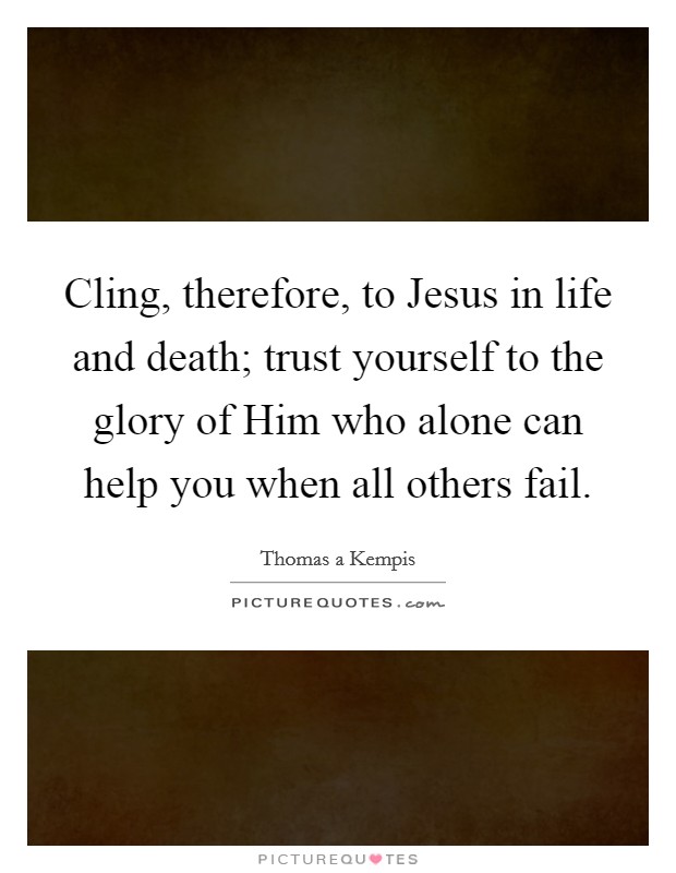 Cling, therefore, to Jesus in life and death; trust yourself to the glory of Him who alone can help you when all others fail. Picture Quote #1