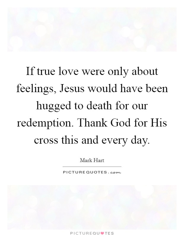 If true love were only about feelings, Jesus would have been hugged to death for our redemption. Thank God for His cross this and every day. Picture Quote #1