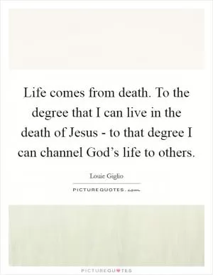 Life comes from death. To the degree that I can live in the death of Jesus - to that degree I can channel God’s life to others Picture Quote #1