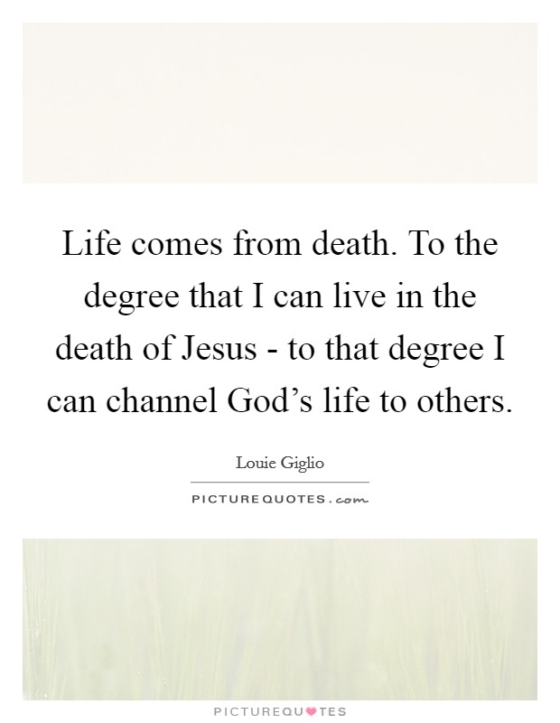 Life comes from death. To the degree that I can live in the death of Jesus - to that degree I can channel God's life to others. Picture Quote #1