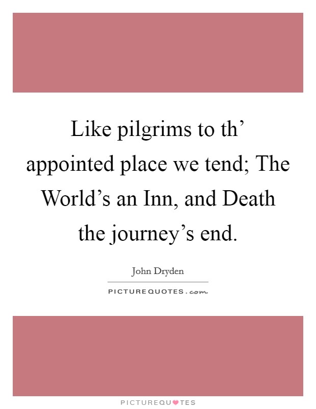 Like pilgrims to th' appointed place we tend; The World's an Inn, and Death the journey's end. Picture Quote #1