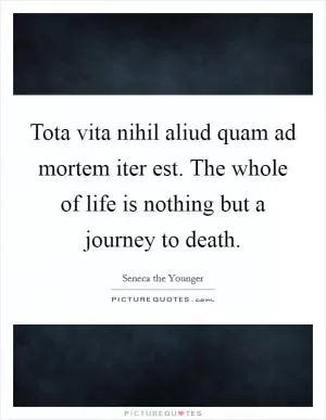 Tota vita nihil aliud quam ad mortem iter est. The whole of life is nothing but a journey to death Picture Quote #1