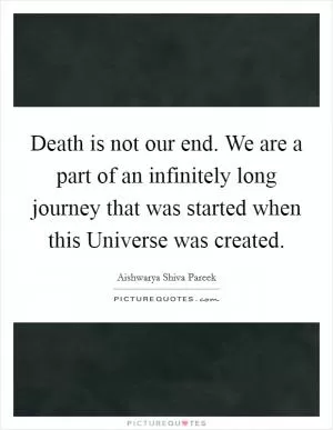Death is not our end. We are a part of an infinitely long journey that was started when this Universe was created Picture Quote #1
