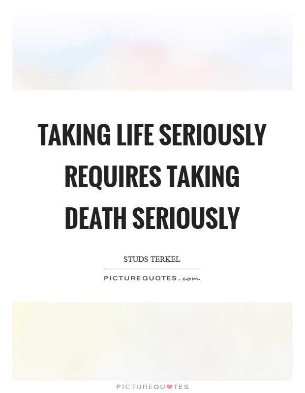 Taking life seriously requires taking death seriously Picture Quote #1