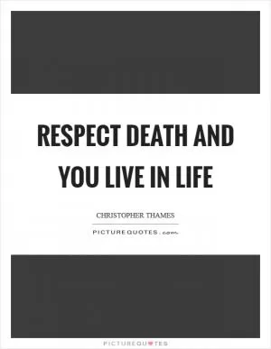 Respect Death and You Live In Life Picture Quote #1
